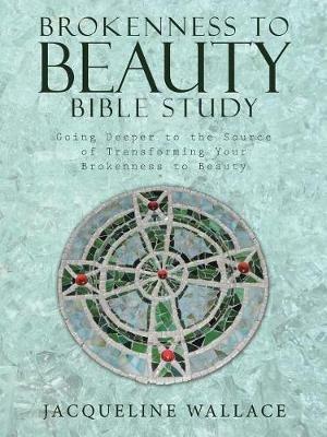 Brokenness to Beauty Bible Study: Going Deeper to the Source of Transforming Your Brokenness to Beauty - Jacqueline Wallace - cover