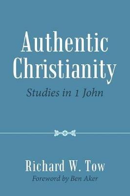 Authentic Christianity: Studies in 1 John - Richard W Tow - cover