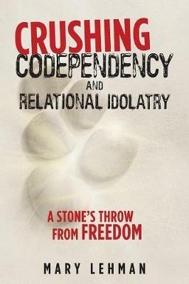 Crushing Codependency and Relational Idolatry: A Stone's Throw from Freedom - Mary Lehman - cover