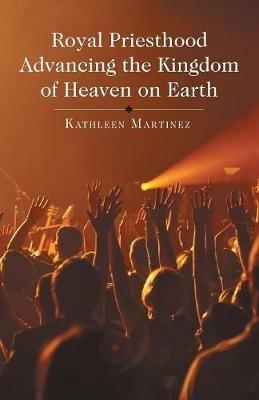 Royal Priesthood Advancing the Kingdom of Heaven on Earth - Kathleen Martinez - cover
