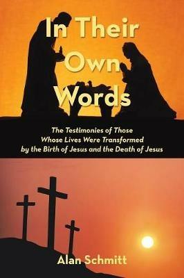 In Their Own Words: The Testimonies of Those Whose Lives Were Transformed by the Birth of Jesus and the Death of Jesus - Alan Schmitt - cover