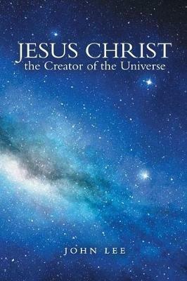 Jesus Christ the Creator of the Universe - John Lee - cover