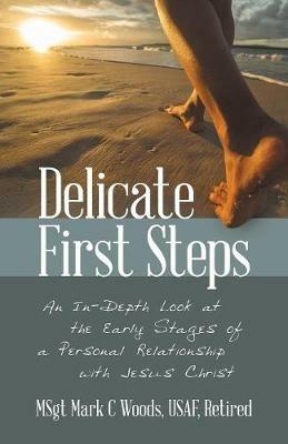 Delicate First Steps: An In-Depth Look at the Early Stages of a Personal Relationship with Jesus Christ - Msgt Mark C Woods Usaf Retired - cover