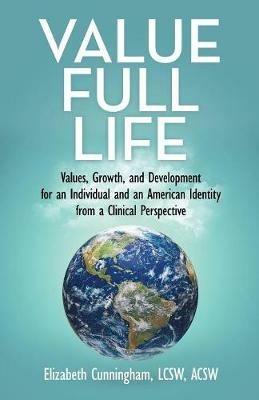 Value Full Life: Values, Growth, and Development for an Individual and an American Identity from a Clinical Perspective - Elizabeth Cunningham Lcsw Acsw - cover