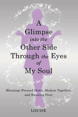 A Glimpse into the Other Side Through the Eyes of My Soul: Blessings Pressed Down, Shaken Together, and Running Over - Louise - cover