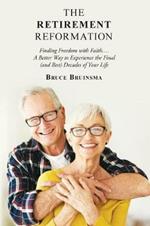 The Retirement Reformation: Finding Freedom with Faith.... a Better Way to Experience the Final (And Best) Decades of Your Life