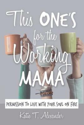 This One's for the Working Mama: Permission to Live with Your Soul on Fire - Katie T Alexander - cover