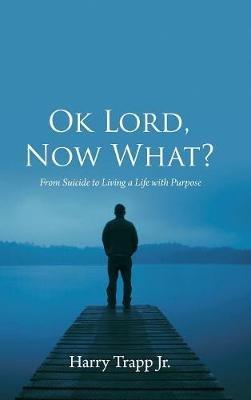 Ok Lord, Now What?: From Suicide to Living a Life with Purpose - Harry Trapp - cover