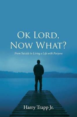 Ok Lord, Now What?: From Suicide to Living a Life with Purpose - Harry Trapp - cover