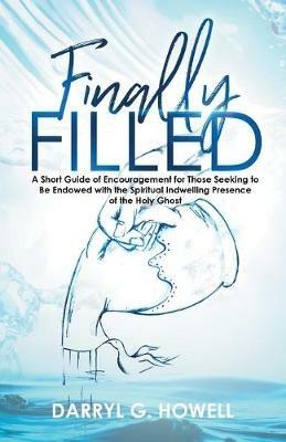 Finally Filled: A Short Guide of Encouragement for Those Seeking to Be Endowed with the Spiritual Indwelling Presence of the Holy Ghost - Darryl G Howell - cover
