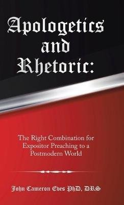 Apologetics and Rhetoric: The Right Combination for Expositor Preaching to a Postmodern World - John Cameron Eves Drs - cover