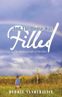 And the House Was Filled: The Radical Gift of Sacrifice - Debbie Vanderslice - cover