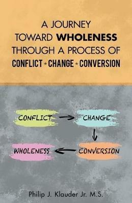 A Journey Toward Wholeness Through a Process of Conflict * Change * Conversion - Philip J Klauder M S - cover