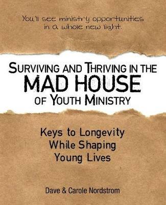 Surviving and Thriving in the Mad House of Youth Ministry: Keys to Longevity While Shaping Young Lives - Dave Nordstrom,Carole Nordstrom - cover