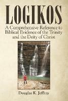 Logikos: A Comprehensive Reference to Biblical Evidence of the Trinity and the Deity of Christ - Douglas K Jeffrey - cover
