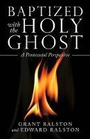 Baptized with the Holy Ghost: A Pentecostal Perspective - Grant Ralston,Edward Ralston - cover