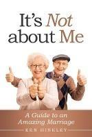 It's Not About Me: A Guide to an Amazing Marriage - Ken Hinkley - cover