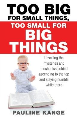 Too Big for Small Things, Too Small for Big Things: Unveiling the mysteries and mechanics behind ascending to the top and staying humble while there - Pauline Kange - cover