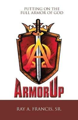 Armorup: Putting on the Full Armor of God - Ray A Francis - cover
