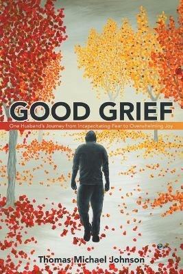 Good Grief: One Husband's Journey from Incapacitating Fear to Overwhelming Joy - Thomas Michael Johnson - cover