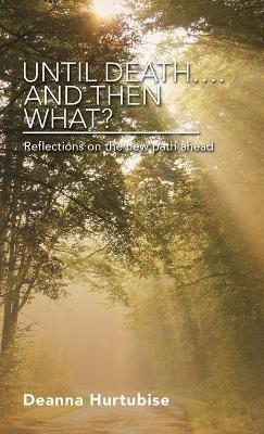 Until Death.... and Then What?: Reflections on the New Path Ahead - Deanna Hurtubise - cover