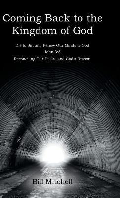 Coming Back to the Kingdom of God: Die to Sin and Renew Our Minds to God John 3:5 Reconciling Our Desire and God's Reason - Bill Mitchell - cover