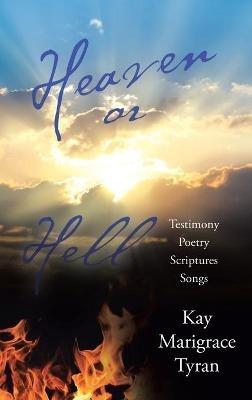 Heaven or Hell: Testimony Poetry Scriptures Songs - Kay Marigrace Tyran - cover