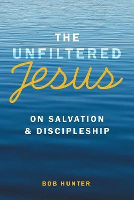 The Unfiltered Jesus on Salvation & Discipleship - Bob Hunter - cover