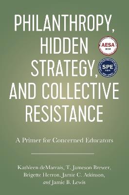 Philanthropy, Hidden Strategy, and Collective Resistance: A Primer for Concerned Educators - Kathleen deMarrais,T. Jameson Brewer,Jamie C. Atkinson - cover