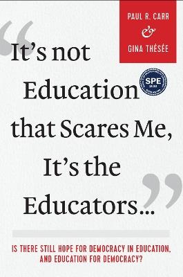 It's Not Education that Scares Me, It's the Educators...: Is there Still Hope for Democracy in Education, and Education for Democracy? - Paul R. Carr,Gina Thesee - cover