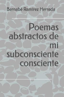 Poemas abstractos de mi subconsciente consciente - Bernabé Ramírez Herrada - cover