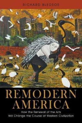 Remodern America: How the Renewal of the Arts Will Change the Course of Western Civilization - Richard Bledsoe - cover