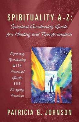 Spirituality A-Z: Spiritual Awakening Guide for Healing and Transformation: Exploring Spirituality with Practical Guides for Everyday Practices - Patricia G Johnson - cover
