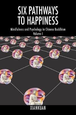 Six Pathways to Happiness: Mindfulness and Psychology in Chinese Buddhism - Volume I - Xiankuan - cover