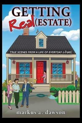 Getting Real (Estate): True Scenes from a Life of Everyday Chaos - Markus a Dawson - cover
