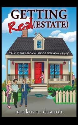 Getting Real (Estate): True Scenes from a Life of Everyday Chaos - Markus a Dawson - cover