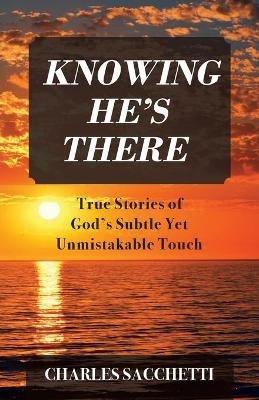 Knowing He's There: True Stories of God's Subtle Yet Unmistakable Touch - Charles Sacchetti - cover