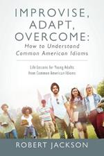 Improvise, Adapt, Overcome: How to Understand Common American Idioms: Life Lessons for Young Adults from Common American Idioms