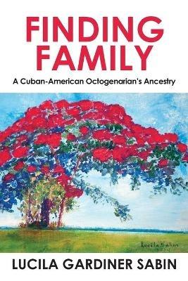Finding Family: A Cuban-American Octogenarian's Ancestry - Lucila Gardiner Sabin - cover