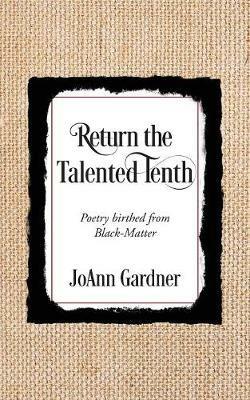 Return the Talented Tenth: Poetry birthed from Black-Matter - JoAnn Gardner - cover