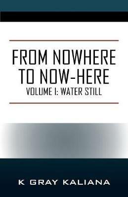 From Nowhere to Now-Here: Volume I: Water Still - K Gray Kaliana - cover