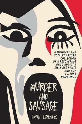 Murder and Sausage: A Mindless and Totally Absurd Collection of a Recovering Drug Addict's Silly-Ass Rants and Pop Culture Ramblings - Bryan Lundberg - cover