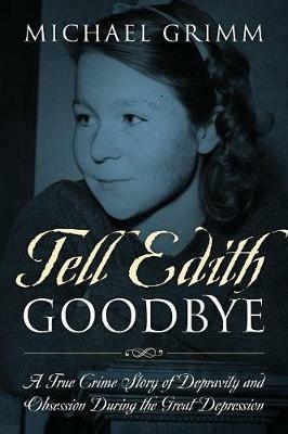 Tell Edith Goodbye: A True Crime Story of Depravity and Obsession During the Great Depression - Michael Grimm - cover