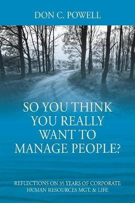 So You Think You Really Want To Manage People? Excerpts from 35 Years of Corporate Human Resources Mgt. & Life - Don C Powell - cover