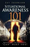 Situational Awareness 101: Because What You Don't Know, Can Hurt You! - Jay Johnson - cover