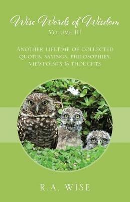 Wise Words of Wisdom Volume III: Another Lifetime of Collected Quotes, Sayings, Philosophies, Viewpoints & Thoughts - R a Wise - cover