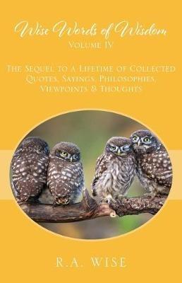 Wise Words of Wisdom Volume IV: The Sequel to a Lifetime of Collected Quotes, Sayings, Philosophies, Viewpoints & Thoughts - R a Wise - cover
