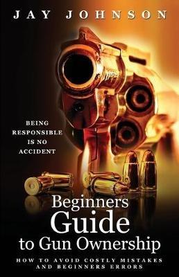 Beginners Guide to Gun Ownership: How to Avoid Costly Mistakes and Beginners Errors - Jay Johnson - cover