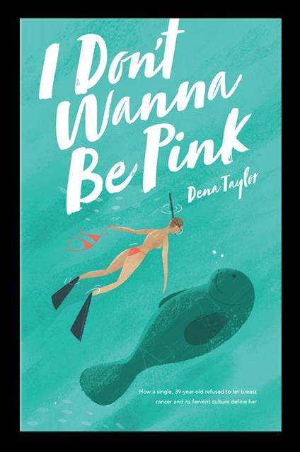 I Don't Wanna Be Pink: How a single, 39-year-old woman refused to let breast cancer and its fervent culture define her - Dena Taylor - cover