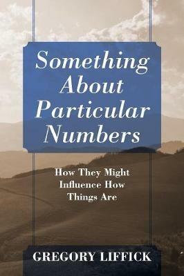Something About Particular Numbers: How They Might Influence How Things Are - Gregory Liffick - cover